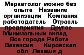 Маркетолог-можно без опыта › Название организации ­ Компания-работодатель › Отрасль предприятия ­ Другое › Минимальный оклад ­ 1 - Все города Работа » Вакансии   . Кировская обл.,Леваши д.